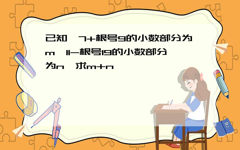 已知,7+根号9的小数部分为m,11-根号19的小数部分为n,求m+n