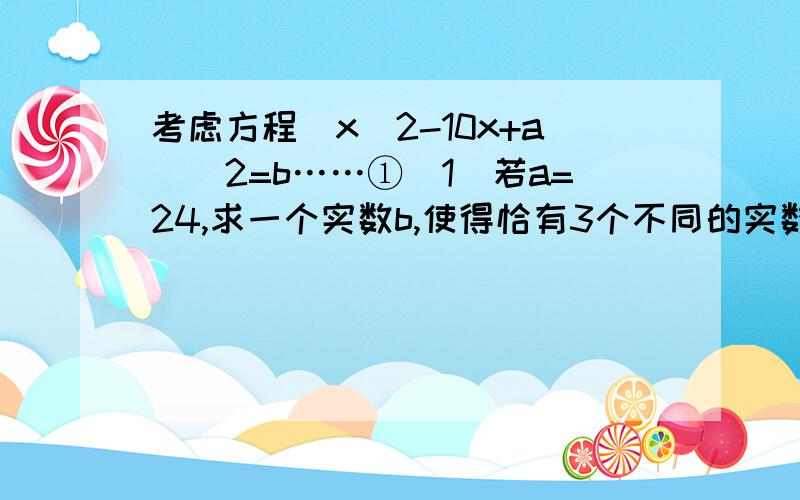 考虑方程（x^2-10x+a)^2=b……①（1）若a=24,求一个实数b,使得恰有3个不同的实数x满足①式（2）若a≥25,是否存在实数b,使得恰有3个不同的实数x满足①式说明你的结论