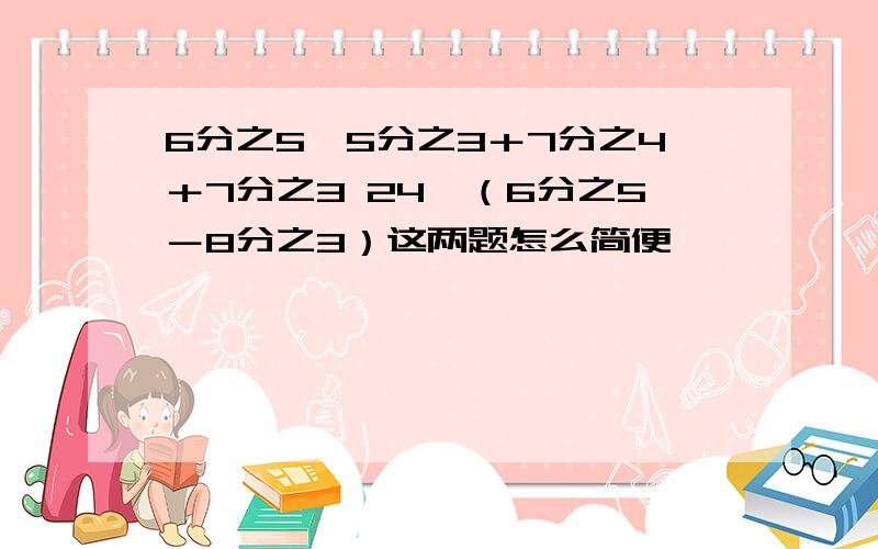 6分之5×5分之3＋7分之4＋7分之3 24×（6分之5－8分之3）这两题怎么简便