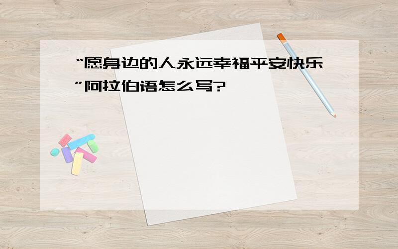 “愿身边的人永远幸福平安快乐”阿拉伯语怎么写?