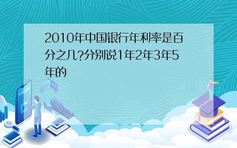 2010年中国银行年利率是百分之几?分别说1年2年3年5年的