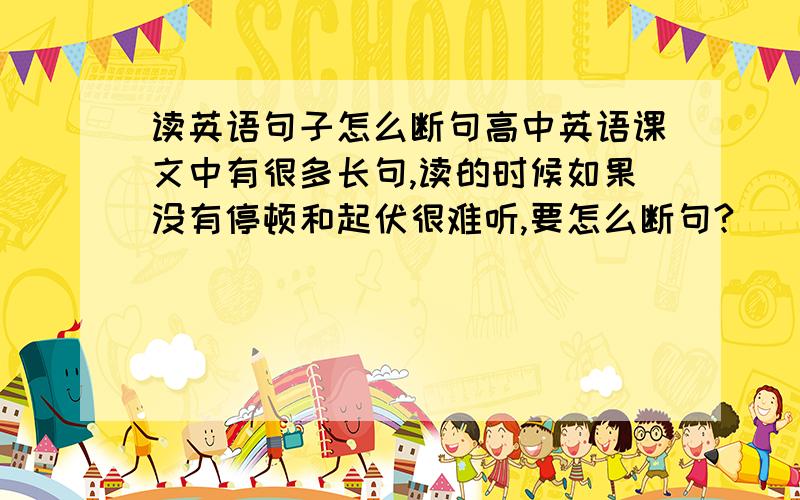 读英语句子怎么断句高中英语课文中有很多长句,读的时候如果没有停顿和起伏很难听,要怎么断句?