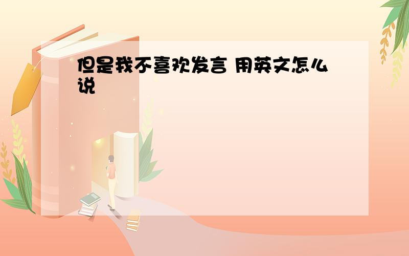 但是我不喜欢发言 用英文怎么说