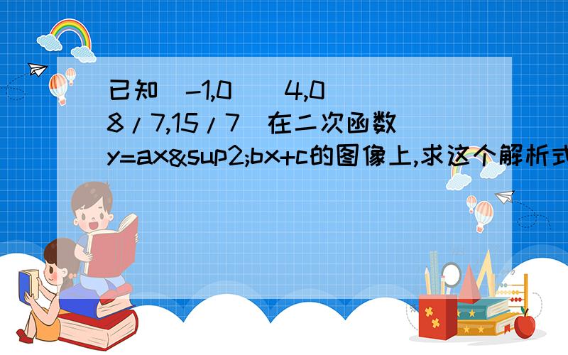 已知（-1,0）（4,0）（8/7,15/7）在二次函数y=ax²bx+c的图像上,求这个解析式用顶点式怎么求啊?写出具体的过程!已知（-1，0）（4，0）（8/7，15/7）在二次函数y=ax^2+bx+c的图像上，求这个解析式