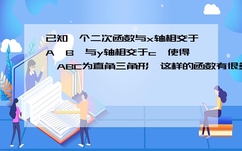 已知一个二次函数与x轴相交于A、B,与y轴相交于c,使得△ABC为直角三角形,这样的函数有很多,其中的一个是