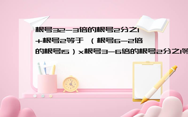 根号32-3倍的根号2分之1+根号2等于 （根号6-2倍的根号15）x根号3-6倍的根号2分之1等于还有（2-根号10）的平方-（根号7+根号3）（根号7-根号3）等于啊回答怎么就俩了刚才还4个那还有没有说的