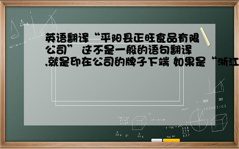 英语翻译“平阳县正旺食品有限公司” 这不是一般的语句翻译,就是印在公司的牌子下端 如果是“浙江省温州市平阳县正旺食品有限公司”再帮忙翻译一下非常重要,请慎重翻译!