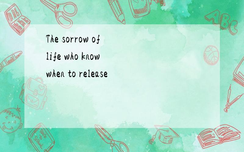 The sorrow of life who know when to release