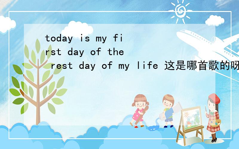 today is my first day of the rest day of my life 这是哪首歌的呀