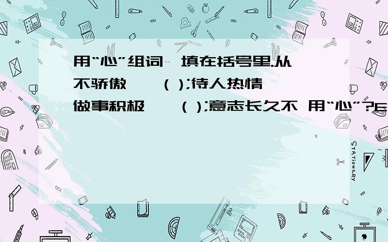 用“心”组词,填在括号里.从不骄傲——( );待人热情,做事积极——( );意志长久不 用“心”?E