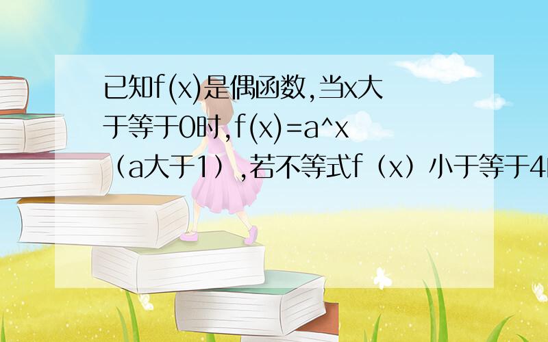 已知f(x)是偶函数,当x大于等于0时,f(x)=a^x（a大于1）,若不等式f（x）小于等于4的解集为【－2,2】 求a的值