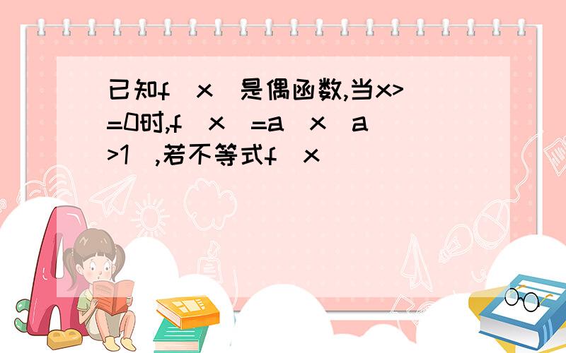 已知f(x)是偶函数,当x>=0时,f(x)=a^x(a>1),若不等式f(x)