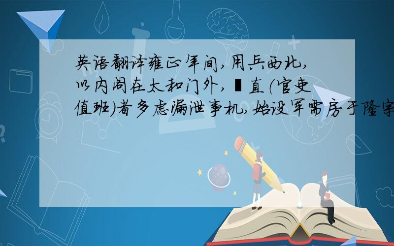 英语翻译雍正年间,用兵西北,以内阁在太和门外,儤直（官吏值班）者多虑漏泄事机,始设军需房于隆宗门内,选内阁中书之谨密者入直缮写.后名军机处,地近宫廷,便于宣召.为军机大臣者,皆亲臣