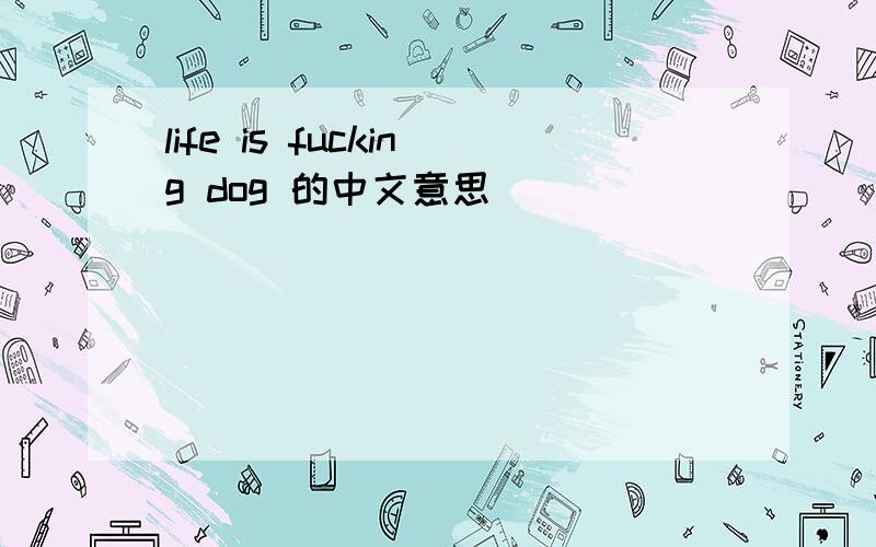 life is fucking dog 的中文意思