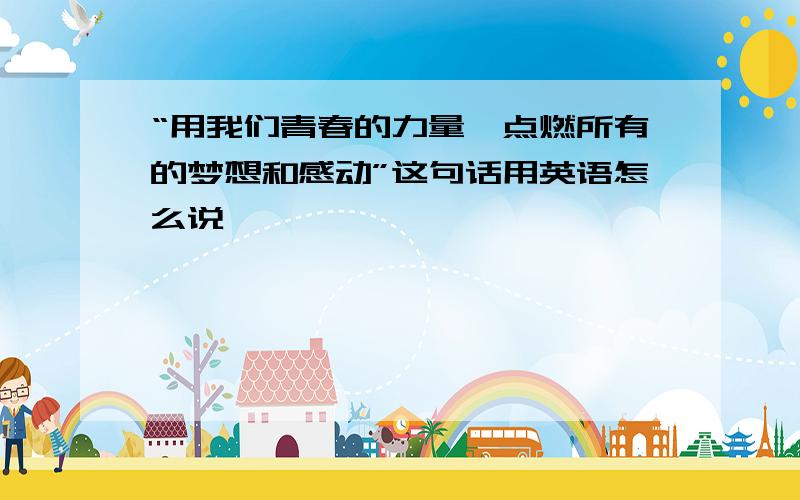 “用我们青春的力量,点燃所有的梦想和感动”这句话用英语怎么说