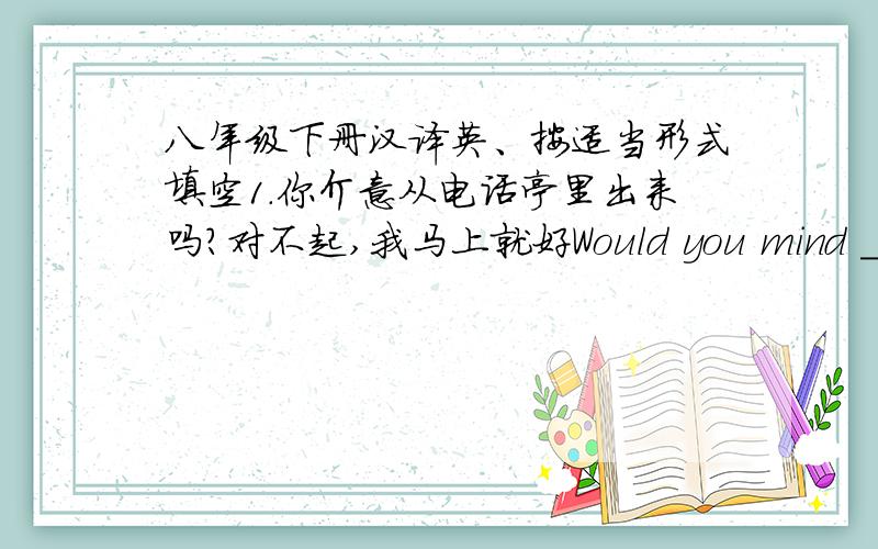 八年级下册汉译英、按适当形式填空1.你介意从电话亭里出来吗?对不起,我马上就好Would you mind _______ _______ of the telephone box?Sorry.I won't___ _____2.那个店员给我的衣服尺码不对The ____ ____gave om the _