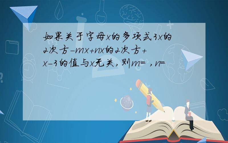 如果关于字母x的多项式3x的2次方-mx+nx的2次方+x-3的值与x无关,则m= ,n=