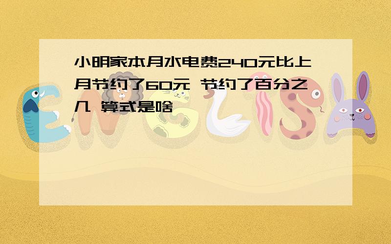 小明家本月水电费240元比上月节约了60元 节约了百分之几 算式是啥