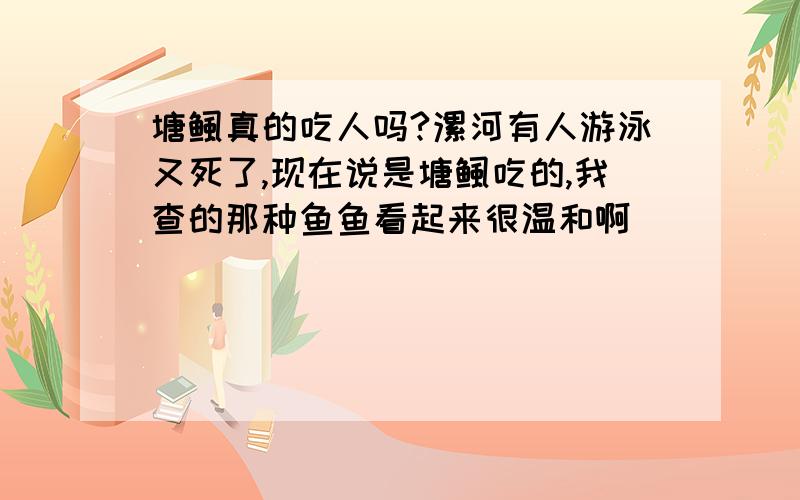 塘鲺真的吃人吗?漯河有人游泳又死了,现在说是塘鲺吃的,我查的那种鱼鱼看起来很温和啊