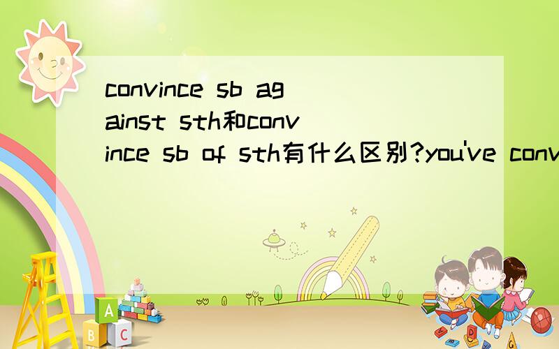 convince sb against sth和convince sb of sth有什么区别?you've convinced me against my better judgement