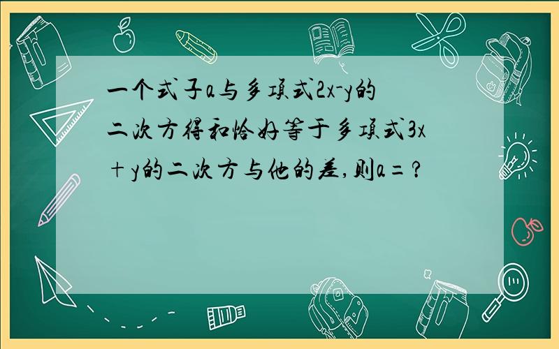 一个式子a与多项式2x-y的二次方得和恰好等于多项式3x+y的二次方与他的差,则a=?