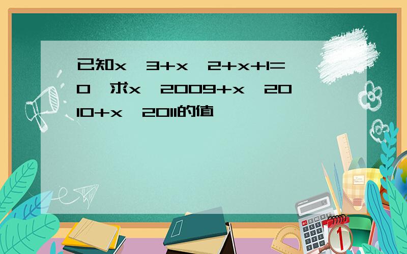 已知x^3+x^2+x+1=0,求x^2009+x^2010+x^2011的值