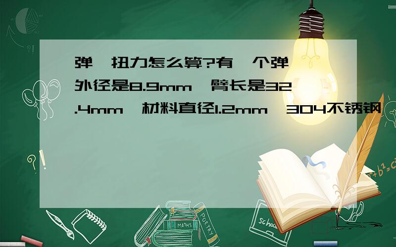 弹簧扭力怎么算?有一个弹簧,外径是8.9mm,臂长是32.4mm,材料直径1.2mm,304不锈钢,角度106°,要扭转50~60°左右,请问谁能帮我算一下扭力是多少啊?急