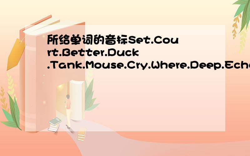 所给单词的音标Set.Court.Better.Duck.Tank.Mouse.Cry.Where.Deep.Echo