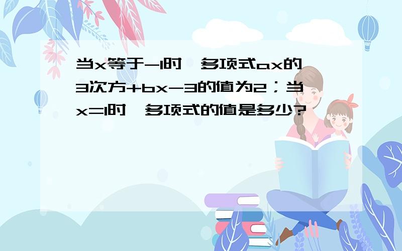 当x等于-1时,多项式ax的3次方+bx-3的值为2；当x=1时,多项式的值是多少?