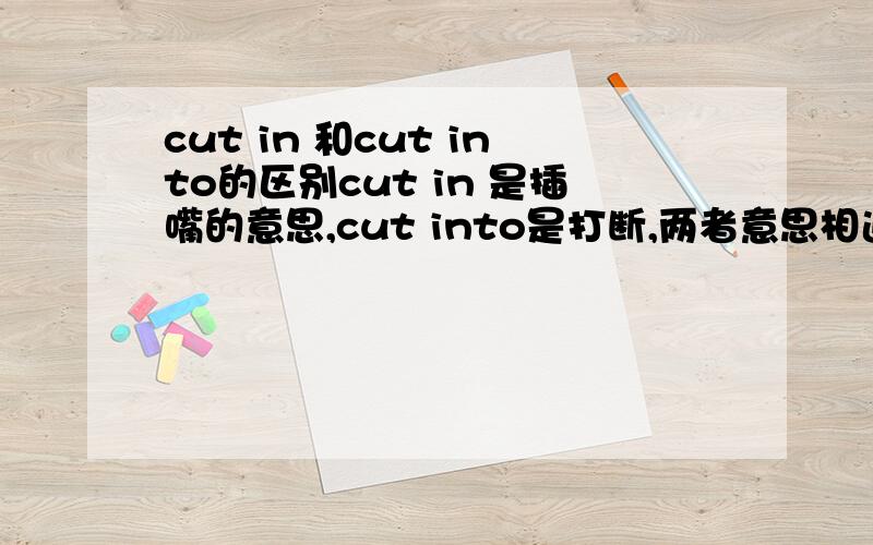 cut in 和cut into的区别cut in 是插嘴的意思,cut into是打断,两者意思相近.那它们在用法上有什么不同呢?比如Don't cut in while we're talking.这里用cut in 而不用cut into.那么可不可以理解为：cut into 后面