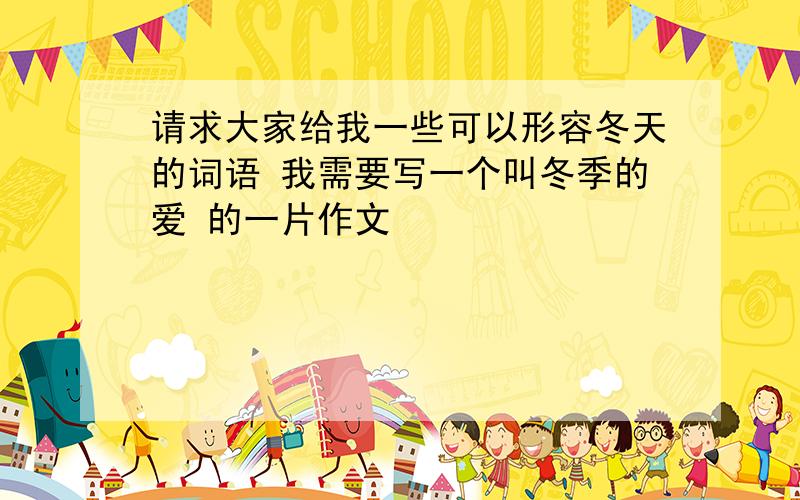 请求大家给我一些可以形容冬天的词语 我需要写一个叫冬季的爱 的一片作文