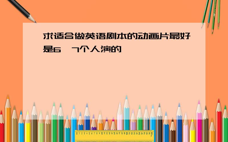 求适合做英语剧本的动画片最好是6、7个人演的