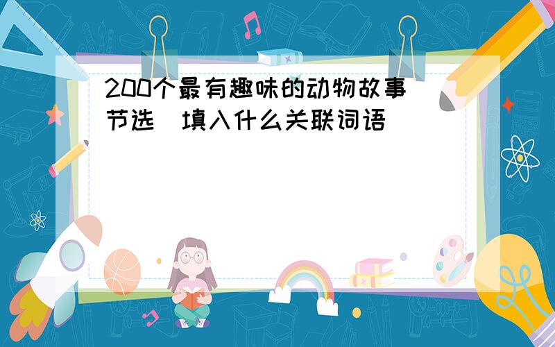 200个最有趣味的动物故事(节选)填入什么关联词语