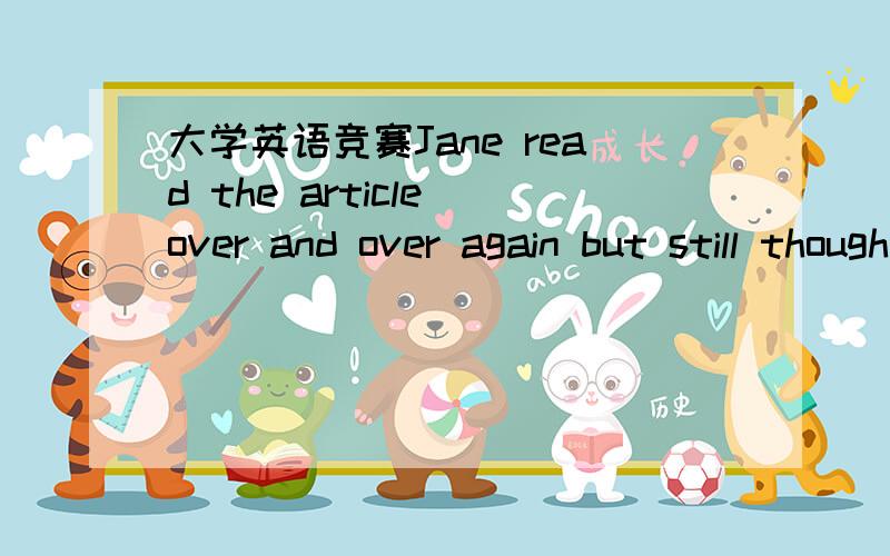 大学英语竞赛Jane read the article over and over again but still thought the the events related were ___.a.incredible b.infeasible为什么