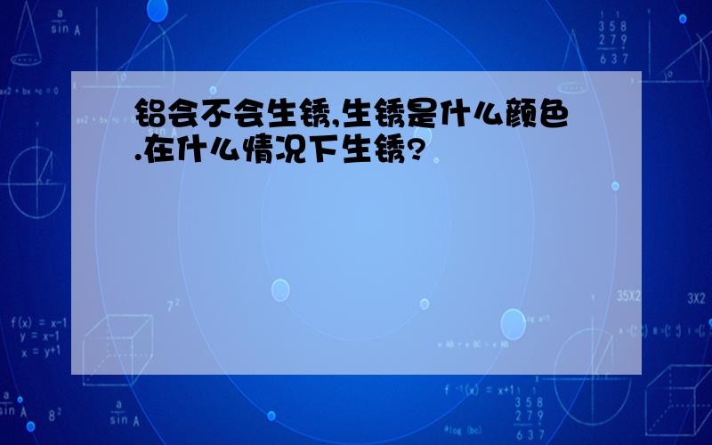 铝会不会生锈,生锈是什么颜色.在什么情况下生锈?