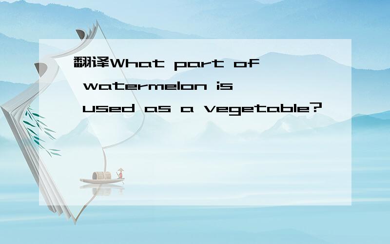 翻译What part of watermelon is used as a vegetable?