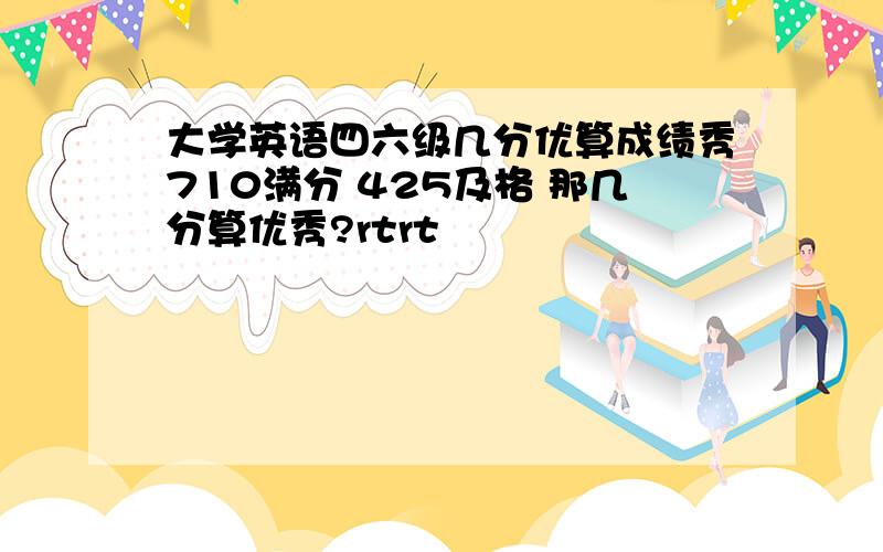 大学英语四六级几分优算成绩秀710满分 425及格 那几分算优秀?rtrt