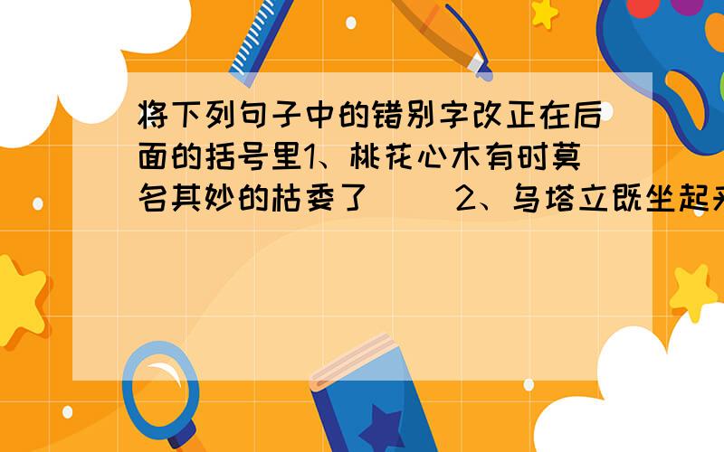 将下列句子中的错别字改正在后面的括号里1、桃花心木有时莫名其妙的枯委了（ ）2、乌塔立既坐起来同我招乎（ ）3、天和地的介限并不那么清析,都是混黄一体（ ）