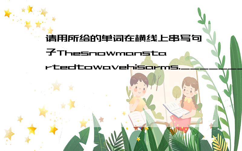 请用所给的单词在横线上串写句子Thesnowmanstartedtowavehisarms._______________________Wemustgiveyouapresenttoo._______________________________