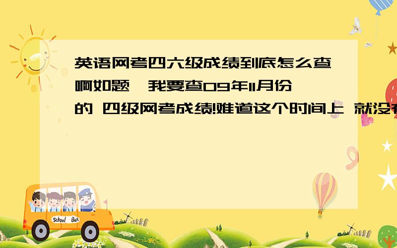 英语网考四六级成绩到底怎么查啊如题,我要查09年11月份的 四级网考成绩!难道这个时间上 就没有人能回答我的问题吗？