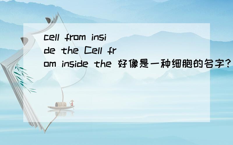 cell from inside the Cell from inside the 好像是一种细胞的名字?