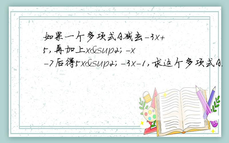 如果一个多项式A减去－3x＋5,再加上x²－x－7后得5x²－3x－1,求这个多项式A.