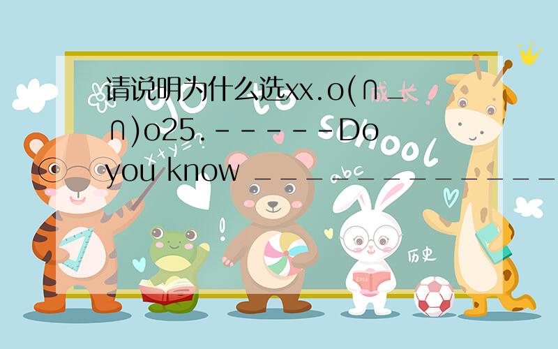 请说明为什么选xx.o(∩_∩)o25.-----Do you know ____________?-----Sorry,I don’tknow.A.when will he be back B.when he will be back C.when does he be back26.While I _________,she came in.A.am talking B.was talking C.talked27.Mike is as _______