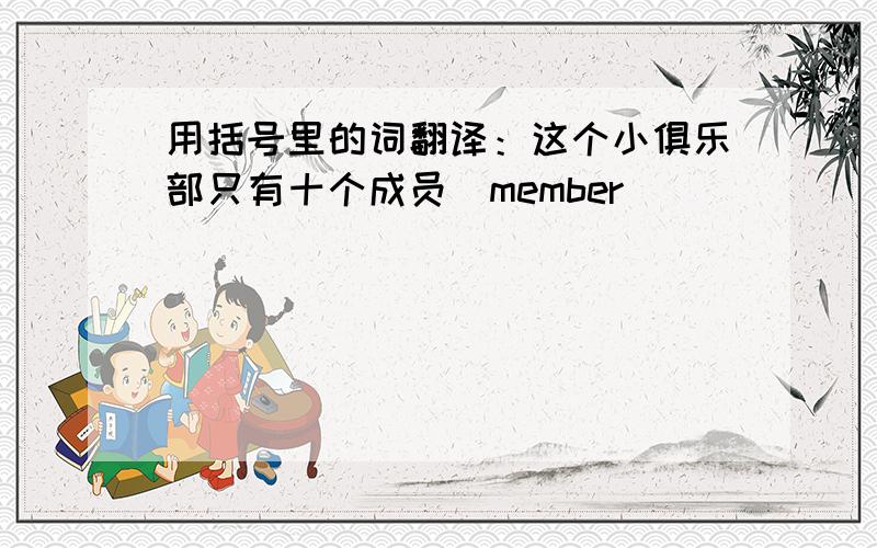 用括号里的词翻译：这个小俱乐部只有十个成员(member)