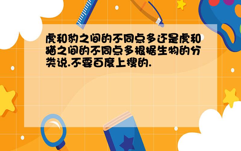 虎和豹之间的不同点多还是虎和猫之间的不同点多根据生物的分类说.不要百度上搜的.