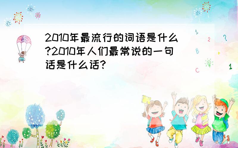 2010年最流行的词语是什么?2010年人们最常说的一句话是什么话?