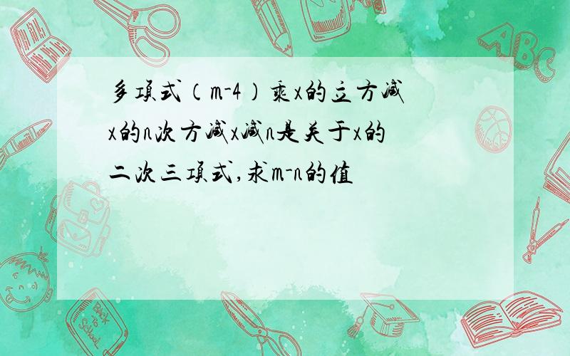 多项式（m-4）乘x的立方减x的n次方减x减n是关于x的二次三项式,求m-n的值