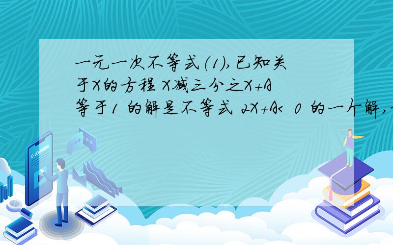 一元一次不等式（1）,已知关于X的方程 X减三分之X+A等于1 的解是不等式 2X+A< 0 的一个解,求A的取值范围.现在是11月16日，17日我就要上交了，我想了好久写不出来吖，知道的，快拿出来共享吖