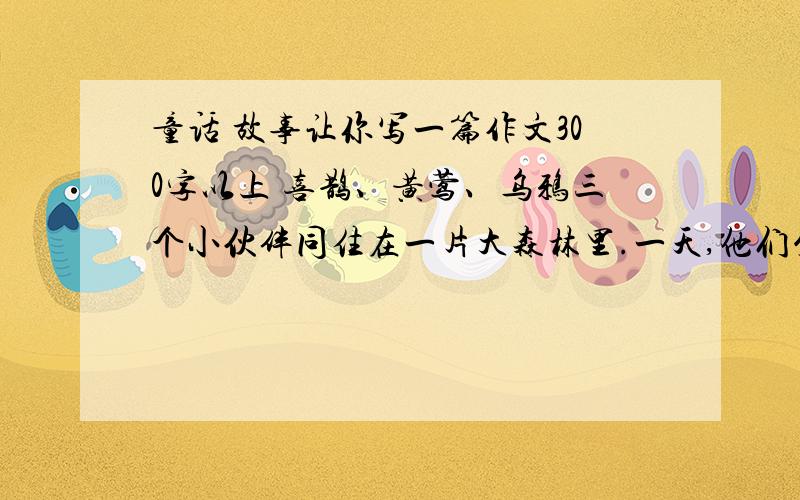 童话 故事让你写一篇作文300字以上 喜鹊、黄莺、乌鸦三个小伙伴同住在一片大森林里.一天,他们坐在一根