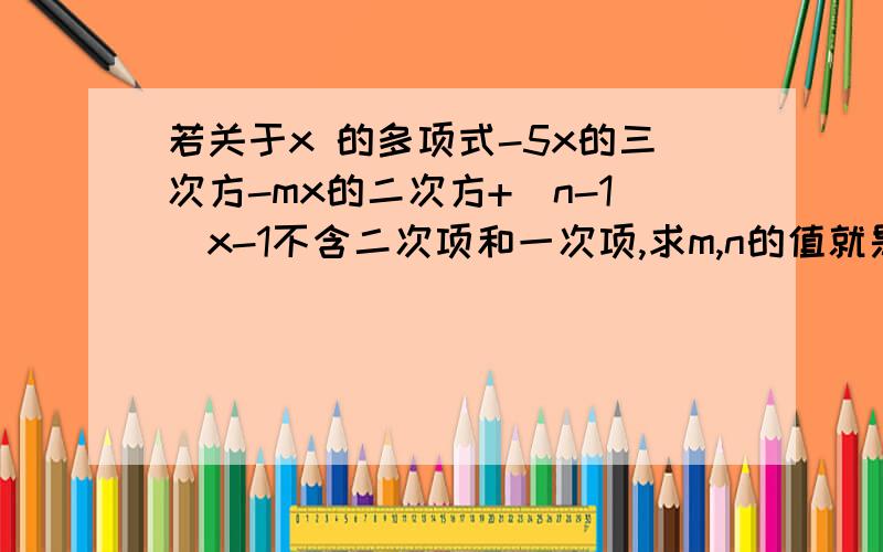 若关于x 的多项式-5x的三次方-mx的二次方+（n-1）x-1不含二次项和一次项,求m,n的值就是中间那段式子,其他的你不用管,题目我打出来了,